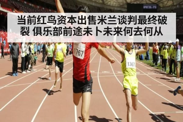 当前红鸟资本出售米兰谈判最终破裂 俱乐部前途未卜未来何去何从