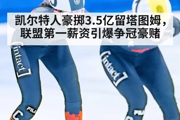 凯尔特人豪掷3.5亿留塔图姆,联盟第一薪资引爆争冠豪赌