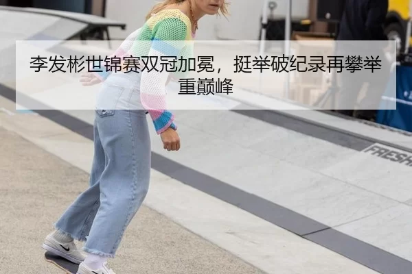 李发彬世锦赛双冠加冕，挺举破纪录再攀举重巅峰