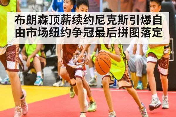 布朗森顶薪续约尼克斯引爆自由市场纽约争冠最后拼图落定