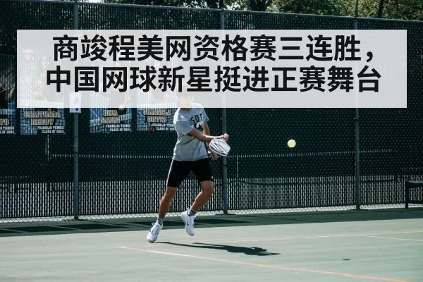 商竣程美网资格赛三连胜,中国网球新星挺进正赛舞台
