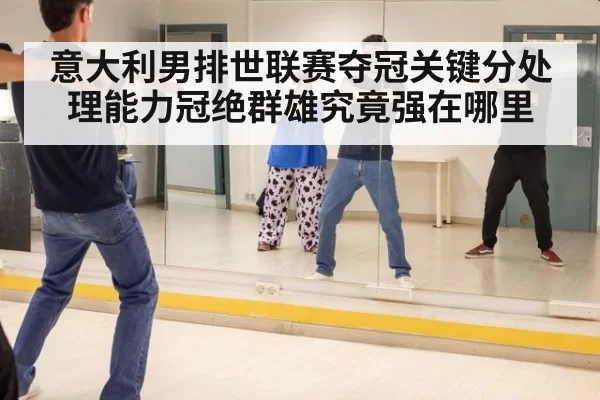 意大利男排世联赛夺冠关键分处理能力冠绝群雄究竟强在哪里
