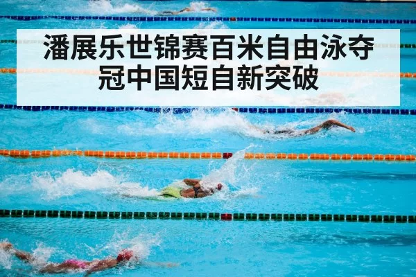 潘展乐世锦赛百米自由泳夺冠中国短自新突破