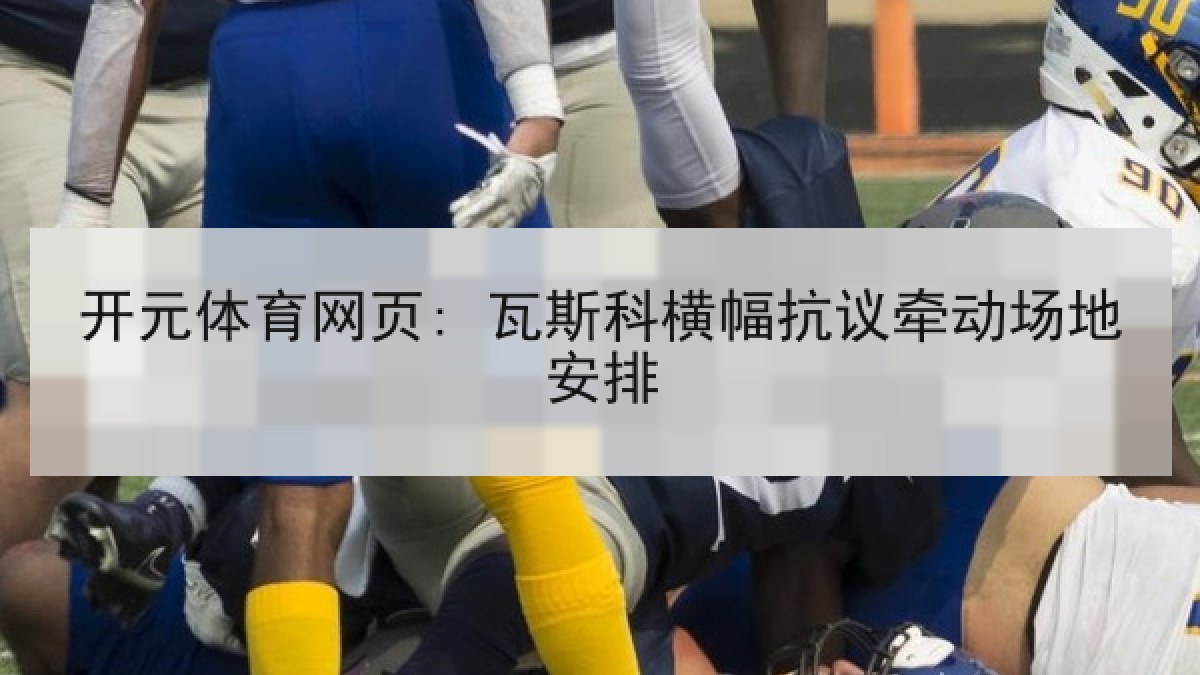 开元体育网页: 瓦斯科横幅抗议牵动场地安排